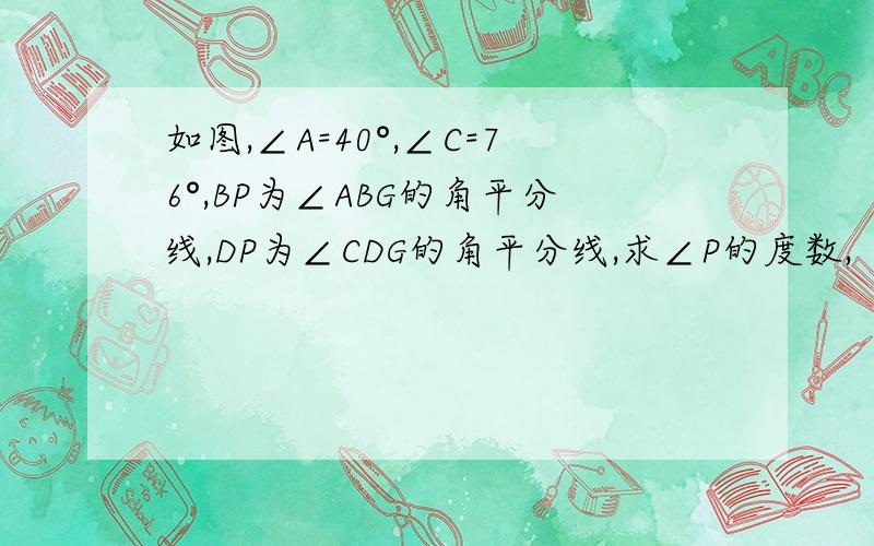 如图,∠A=40°,∠C=76°,BP为∠ABG的角平分线,DP为∠CDG的角平分线,求∠P的度数,