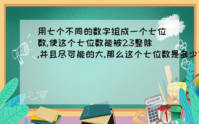 用七个不同的数字组成一个七位数,使这个七位数能被23整除,并且尽可能的大.那么这个七位数是多少?