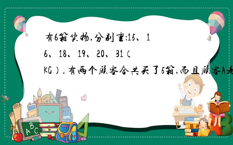 有6箱货物,分别重：15、16、18、19、20、31（KG）.有两个顾客合共买了5箱,而且顾客A是顾客B的2倍.问：剩下哪一箱?那除了 15 16 18 19 31 的和诗3的倍数，其他组合没有了吗？