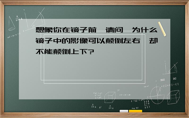 想象你在镜子前,请问,为什么镜子中的影像可以颠倒左右,却不能颠倒上下?