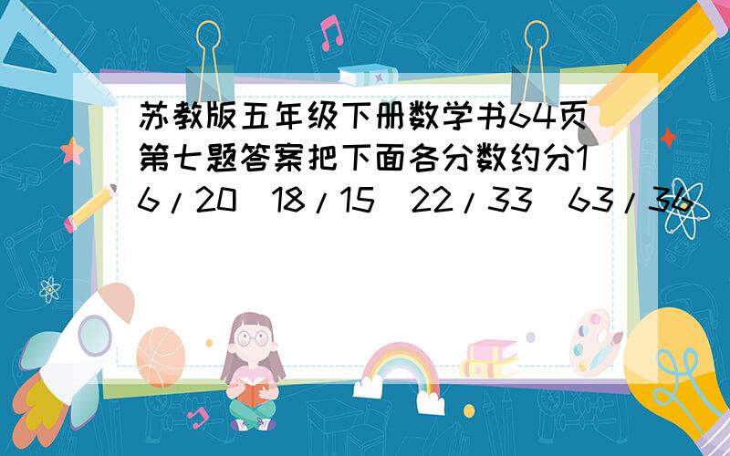 苏教版五年级下册数学书64页第七题答案把下面各分数约分16/20  18/15  22/33  63/36  18/54  45/60  80/48  （从后往前数）