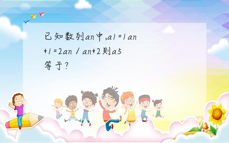 已知数列an中,a1=1an+1=2an／an+2则a5等于?