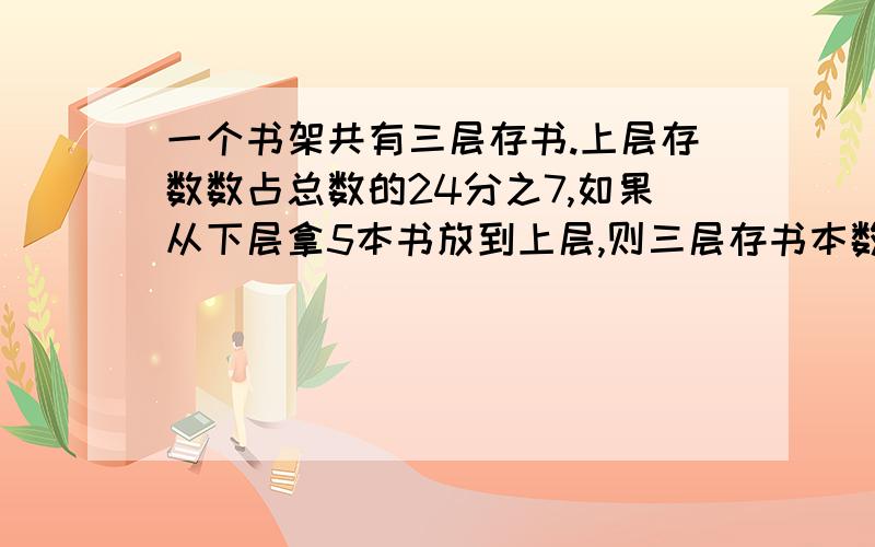 一个书架共有三层存书.上层存数数占总数的24分之7,如果从下层拿5本书放到上层,则三层存书本数相等.这个书架存书多少本?