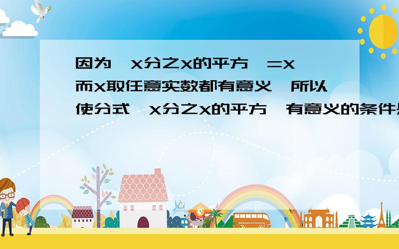 因为'X分之X的平方'=X,而X取任意实数都有意义,所以使分式'X分之X的平方'有意义的条件是X为任意实数.你认为这种说法对吗?为什么?