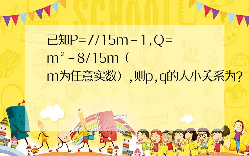 已知P=7/15m-1,Q=m²-8/15m（m为任意实数）,则p,q的大小关系为?（图上第九题,请无视涂鸦）