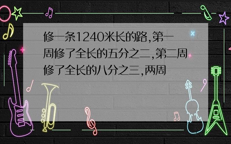 修一条1240米长的路,第一周修了全长的五分之二,第二周修了全长的八分之三,两周