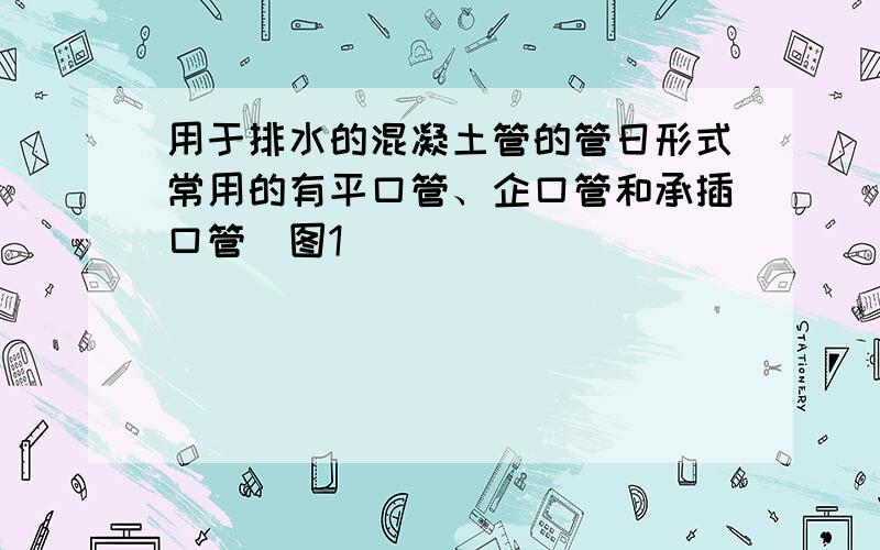 用于排水的混凝土管的管日形式常用的有平口管、企口管和承插口管(图1