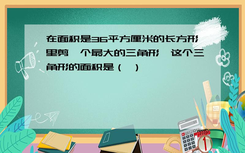 在面积是36平方厘米的长方形里剪一个最大的三角形,这个三角形的面积是（ ）