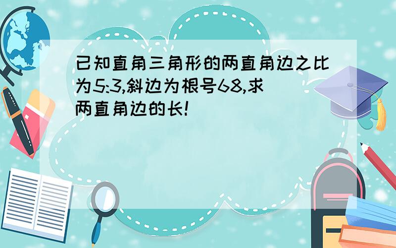 已知直角三角形的两直角边之比为5:3,斜边为根号68,求两直角边的长!