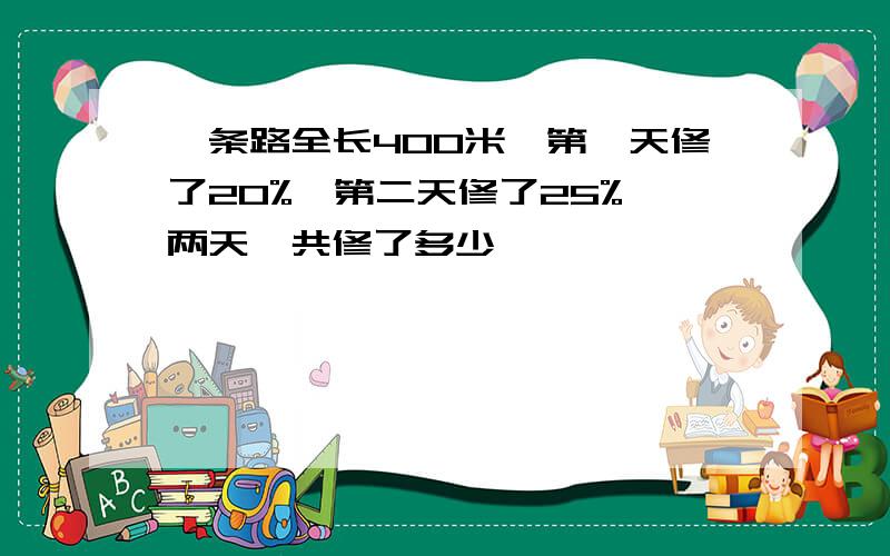 一条路全长400米,第一天修了20%,第二天修了25%,两天一共修了多少、