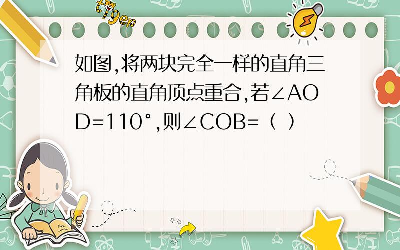 如图,将两块完全一样的直角三角板的直角顶点重合,若∠AOD=110°,则∠COB=﹙ ﹚