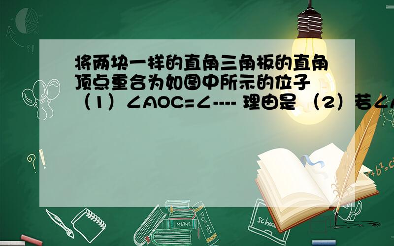 将两块一样的直角三角板的直角顶点重合为如图中所示的位子 （1）∠AOC=∠---- 理由是 （2）若∠AOD=110°将两块一样的直角三角板的直角顶点重合为如图中所示的位子 （1）∠AOC=∠---- 理由是