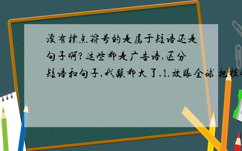 没有标点符号的是属于短语还是句子啊?这些都是广告语,区分短语和句子,我头都大了,1.放眼全球 把握时机2.我的味道 我的歌3.精彩!送你眼前4.虚位以待!5.点睛6.盈润生津 恒养美肌7.无须回望