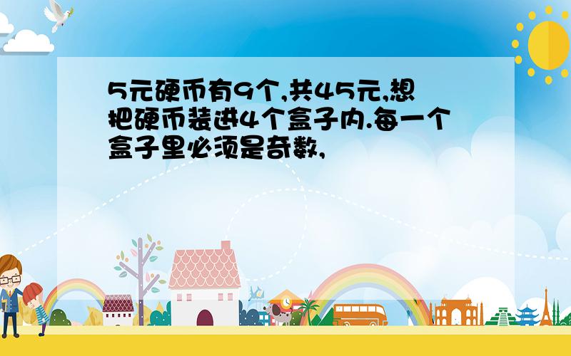 5元硬币有9个,共45元,想把硬币装进4个盒子内.每一个盒子里必须是奇数,