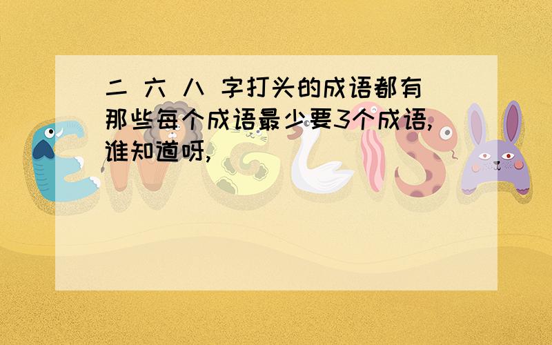 二 六 八 字打头的成语都有那些每个成语最少要3个成语,谁知道呀,