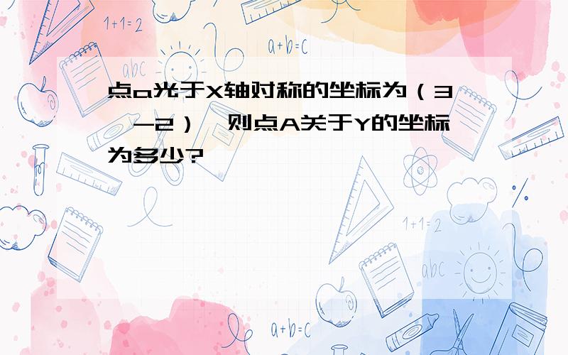 点a光于X轴对称的坐标为（3,-2）,则点A关于Y的坐标为多少?