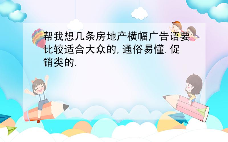 帮我想几条房地产横幅广告语要比较适合大众的,通俗易懂.促销类的.