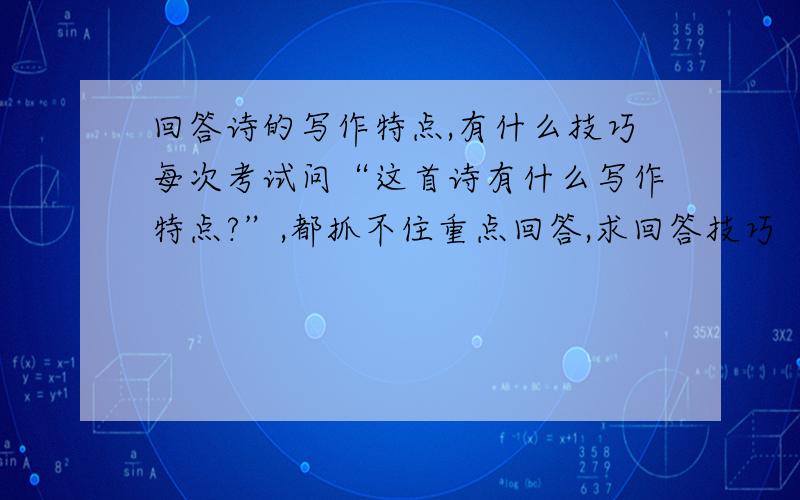 回答诗的写作特点,有什么技巧每次考试问“这首诗有什么写作特点?”,都抓不住重点回答,求回答技巧