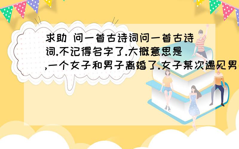 求助 问一首古诗词问一首古诗词.不记得名字了.大概意思是,一个女子和男子离婚了.女子某次遇见男子,问男子的新欢怎么样,男子用织布作比喻,说旧爱每天织多少,新欢每天织多少,说新的没有