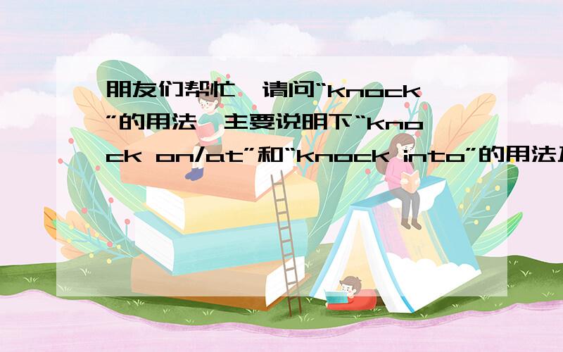 朋友们帮忙,请问“knock”的用法,主要说明下“knock on/at”和“knock into”的用法及区别，最好有例句！