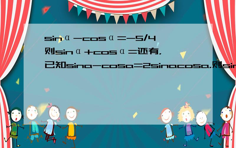 sinα-cosα=-5/4则sinα+cosα=还有，已知sina-cosa=2sinacosa，则sin2a的值为后一道只有一个值，怎么考虑答案的取舍？