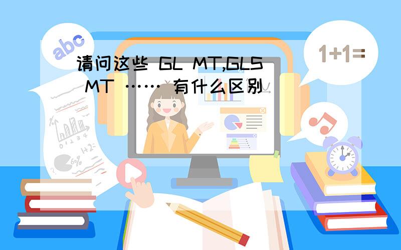 请问这些 GL MT,GLS MT …… 有什么区别