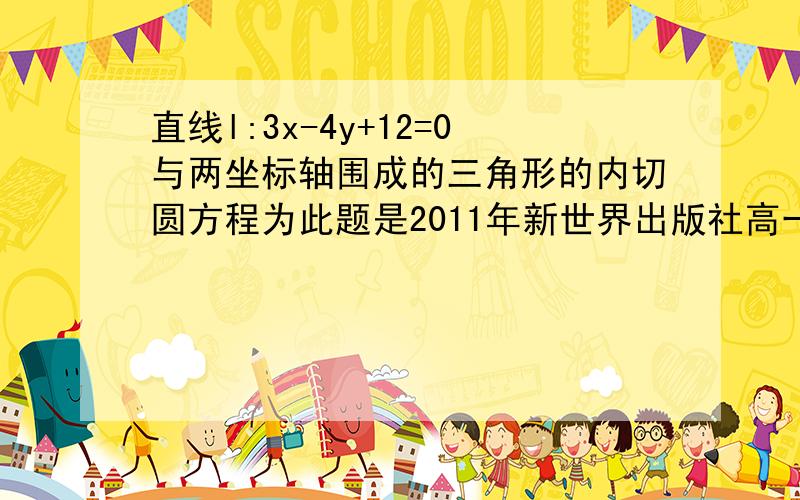 直线l:3x-4y+12=0与两坐标轴围成的三角形的内切圆方程为此题是2011年新世界出版社高一寒假作业43页选择题的第三题