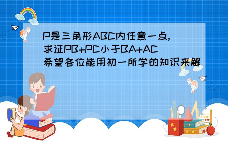 P是三角形ABC内任意一点,求证PB+PC小于BA+AC希望各位能用初一所学的知识来解