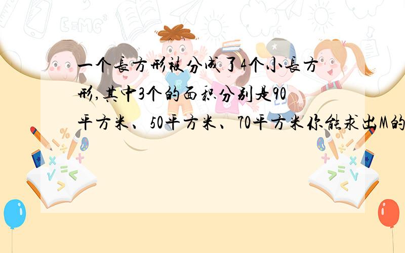 一个长方形被分成了4个小长方形,其中3个的面积分别是90平方米、50平方米、70平方米你能求出M的面积吗?设另一个长方形的面积是x平方厘米根据在同一对角线的长方形面积的积相等这一定理,