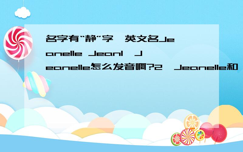 名字有“静”字  英文名Jeanelle Jean1、Jeanelle怎么发音啊?2、Jeanelle和 Jean含义分别是什么?3、我的名字有个“静”字,我需要时尚一些的,有女人味又可爱的,用哪一个好,或者有更好的?谢谢有谁英