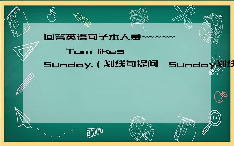 回答英语句子本人急~~~~~    Tom likes Sunday.（划线句提问、Sunday划线）速度、、、、、、、、、、、‘