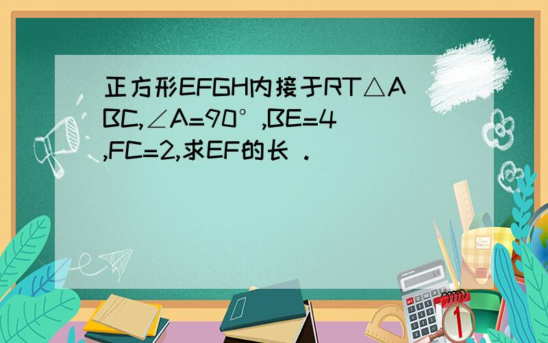 正方形EFGH内接于RT△ABC,∠A=90°,BE=4,FC=2,求EF的长 .