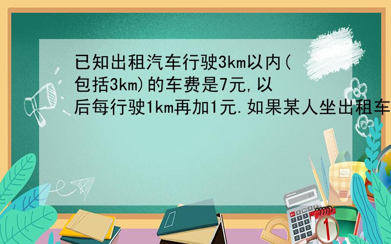 已知出租汽车行驶3km以内(包括3km)的车费是7元,以后每行驶1km再加1元.如果某人坐出租车行驶了mkm(m是整数,且m≥3),则车费是多少?有过程的优先.