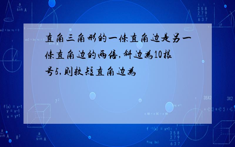 直角三角形的一条直角边是另一条直角边的两倍,斜边为10根号5,则较短直角边为