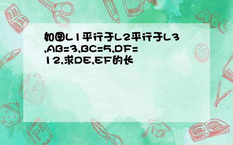 如图L1平行于L2平行于L3,AB=3,BC=5,DF=12,求DE,EF的长