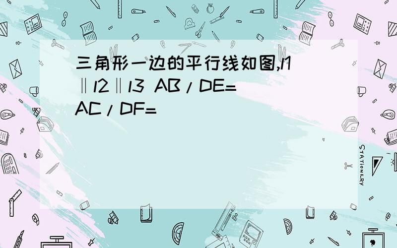 三角形一边的平行线如图,l1‖l2‖l3 AB/DE= AC/DF=