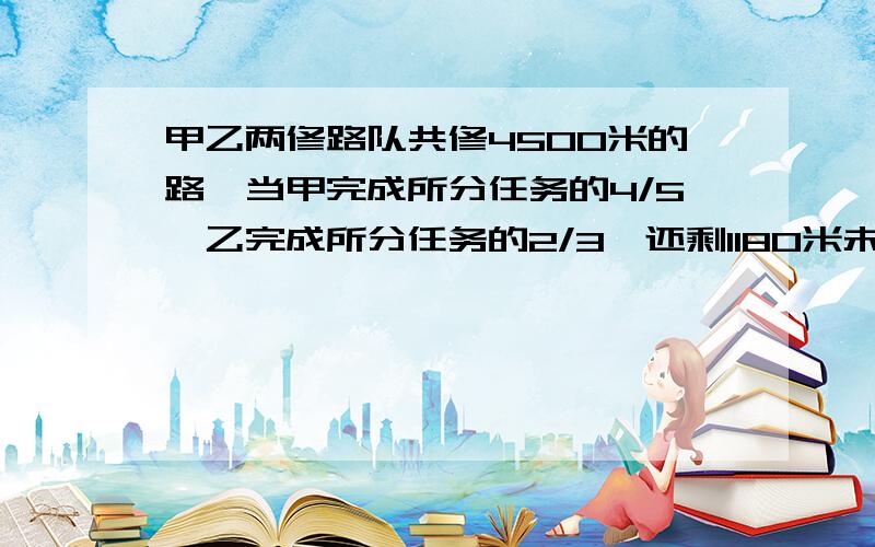 甲乙两修路队共修4500米的路,当甲完成所分任务的4/5,乙完成所分任务的2/3,还剩1180米未修.甲乙两队修任务各是多少米?