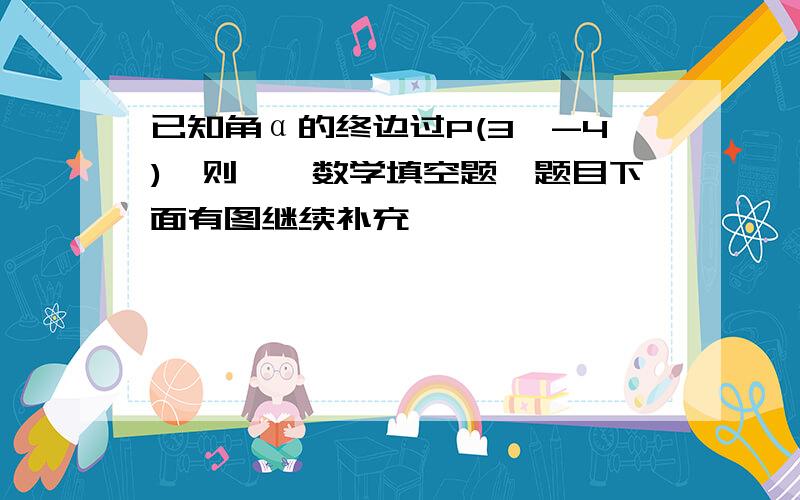 已知角α的终边过P(3,-4),则……数学填空题,题目下面有图继续补充,