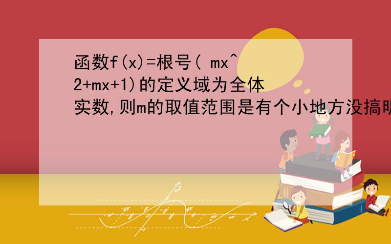 函数f(x)=根号( mx^2+mx+1)的定义域为全体实数,则m的取值范围是有个小地方没搞明白（m>=0,不能是小于0,因为如果M小于0,则二次函数的图像开口向下,二次函数大于等于0的解不可能是实数.）为什