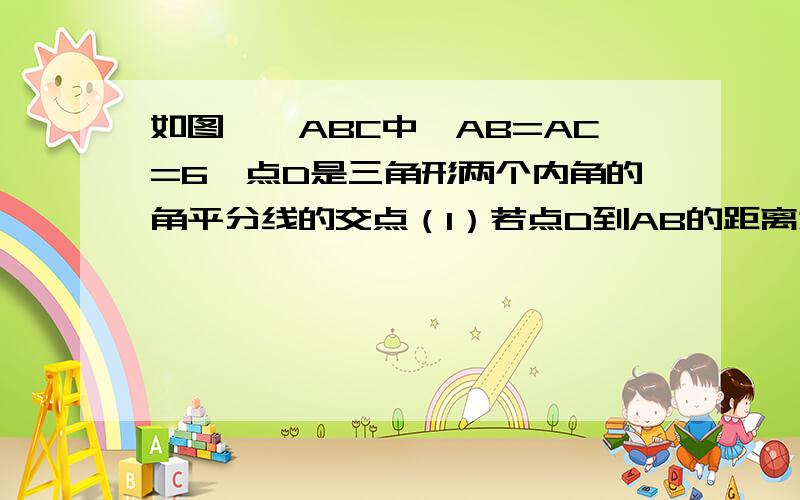 如图,△ABC中,AB=AC=6,点D是三角形两个内角的角平分线的交点（1）若点D到AB的距离为2,且△ABC的面积为16,求BC的长