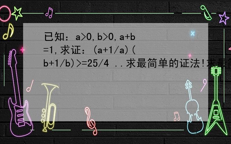 已知：a>0,b>0,a+b=1,求证：(a+1/a)(b+1/b)>=25/4 ..求最简单的证法!求最简单的证法!