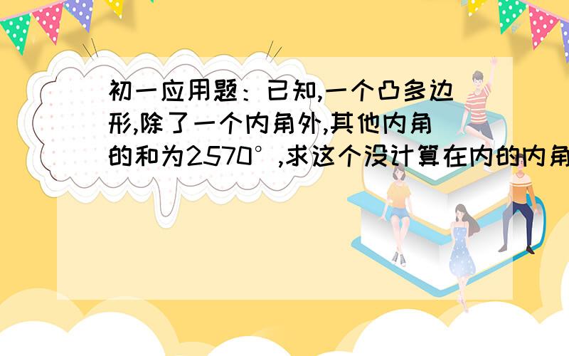 初一应用题：已知,一个凸多边形,除了一个内角外,其他内角的和为2570°,求这个没计算在内的内角度数0分