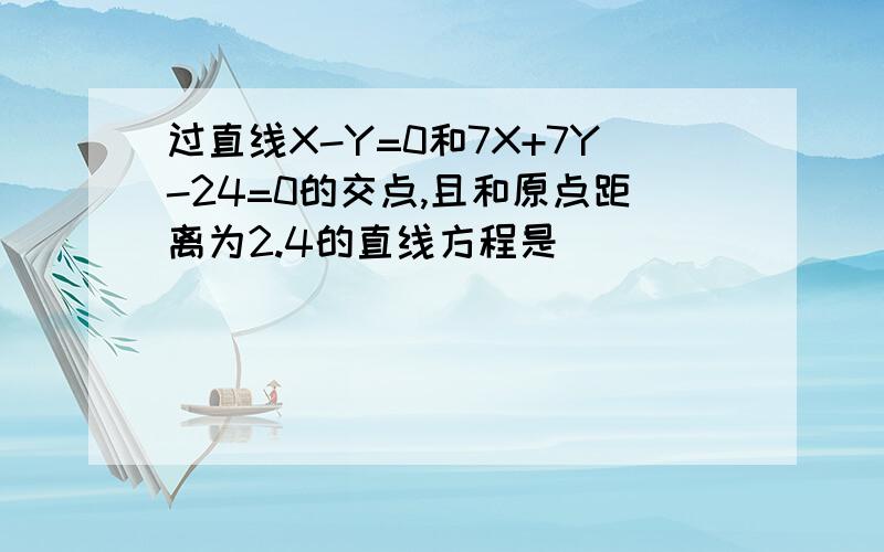 过直线X-Y=0和7X+7Y-24=0的交点,且和原点距离为2.4的直线方程是