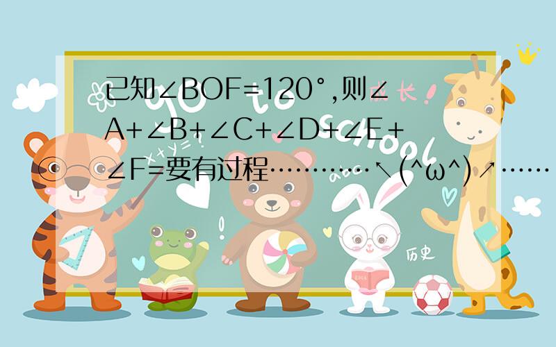 已知∠BOF=120°,则∠A+∠B+∠C+∠D+∠E＋∠F=要有过程…………↖(^ω^)↗……