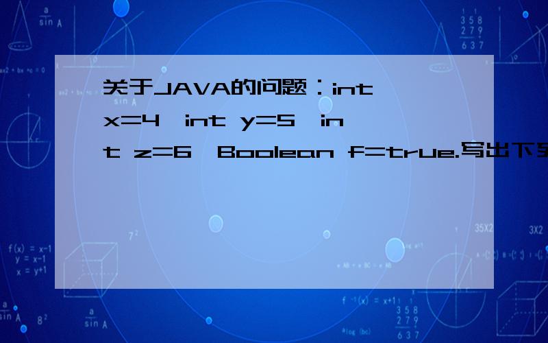 关于JAVA的问题：int x=4,int y=5,int z=6,Boolean f=true.写出下列各逻辑表达式的值. 5) !(x+y