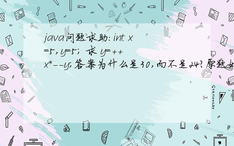 java问题求助：int x=5,y=5; 求 y=++x*--y;答案为什么是30,而不是24?原题如下    执行以下程序段后,x=(    ),y=(    )         int x=5,y=5;         y=++x*--y;