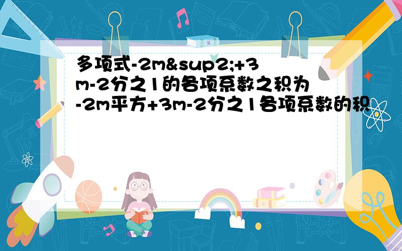 多项式-2m²+3m-2分之1的各项系数之积为-2m平方+3m-2分之1各项系数的积