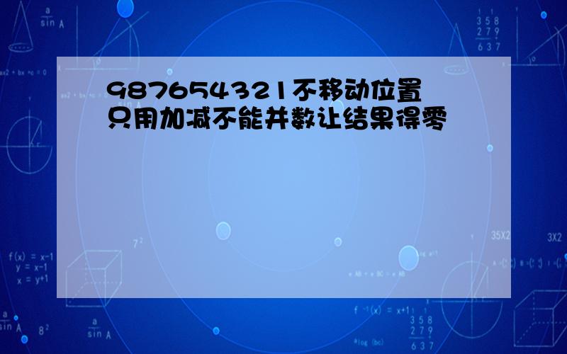 987654321不移动位置只用加减不能并数让结果得零