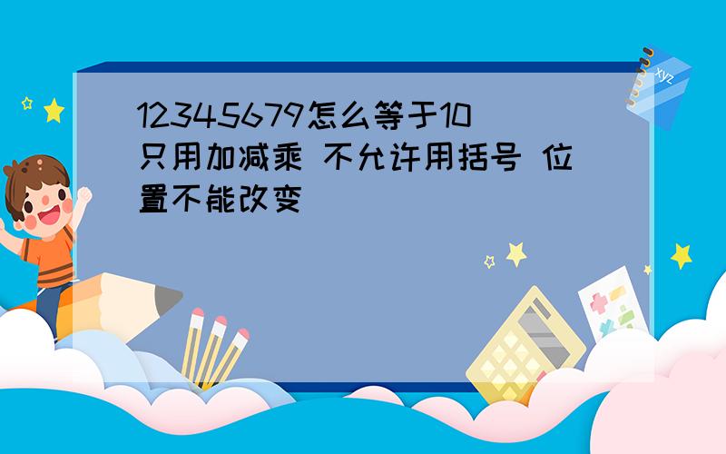 12345679怎么等于10只用加减乘 不允许用括号 位置不能改变