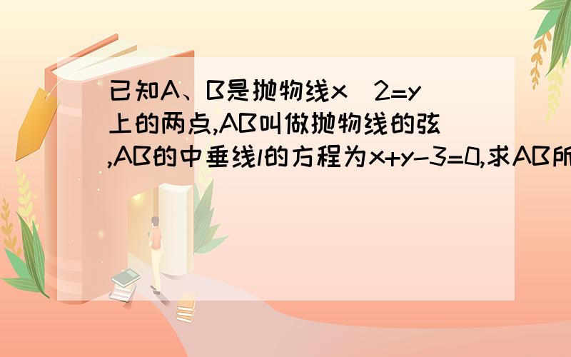 已知A、B是抛物线x^2=y上的两点,AB叫做抛物线的弦,AB的中垂线l的方程为x+y-3=0,求AB所在直线的方程